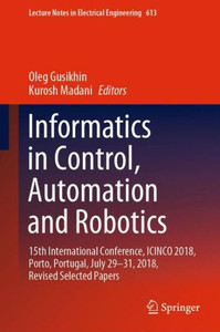 Informatics In Control, Automation And Robotics: 15Th International Conference, Icinco 2018, Porto, Portugal, July 29-31, 2018, Revised Selected Papers (Lecture Notes In Electrical Engineering, 613) Informatics In Control, Automation And Robotics: 15Th International Conference, Icinco 2018, Porto, Portugal, July 29-31, 2018, Revised Selected Papers (Lecture Notes In Electrical Engineering, 613)