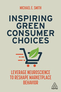 Inspiring Green Consumer Choices: Leverage Neuroscience To Reshape Marketplace Behavior Inspiring Green Consumer Choices: Leverage Neuroscience To Reshape Marketplace Behavior