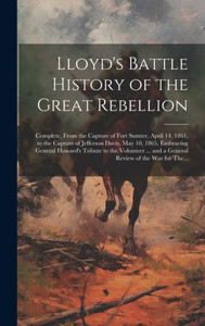 Lloyd's Battle History Of The Great Rebellion: Complete, From The Capture Of Fort Sumter, April 14, 1861, To The Capture Of Jefferson Davis, May 10, ... And A General Review Of The War For The...