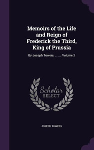 Memoirs Of The Life And Reign Of Frederick The Third, King Of Prussia: By Joseph Towers, ... ..., Volume 2