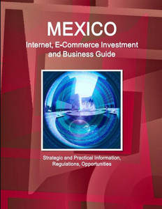 Mexico Internet, E-Commerce Investment And Business Guide - Strategic And Practical Information, Regulations, Opportunities (World Business And Investment Library)