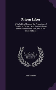 Prison Labor: With Tables Showing The Proportion Of Convict To Citizen Labor, In The Prisons Of The State Of New York, And Of The United States