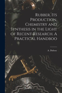 Rubber, Its Production, Chemistry And Synthesis In The Light Of Recent Research. A Practical Handboo