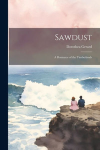 Sawdust: A Romance Of The Timberlands Sawdust: A Romance Of The Timberlands
