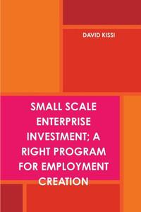 Small Scale Enterprise Investment; A Right Program For Employment Creation Small Scale Enterprise Investment; A Right Program For Employment Creation