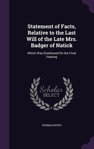 Statement Of Facts, Relative To The Last Will Of The Late Mrs. Badger Of Natick: Which Was Disallowed On The Final Hearing Statement Of Facts, Relative To The Last Will Of The Late Mrs. Badger Of Natick: Which Was Disallowed On The Final Hearing