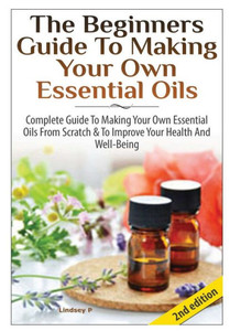 The Beginners Guide To Making Your Own Essential Oils The Beginners Guide To Making Your Own Essential Oils