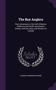 The Boy Anglers: Their Adventures In The Gulf Of Mexico, California, The Pacific And Atlantic Oceans, And The Lakes And Streams Of Canada The Boy Anglers: Their Adventures In The Gulf Of Mexico, California, The Pacific And Atlantic Oceans, And The Lakes And Streams Of Canada