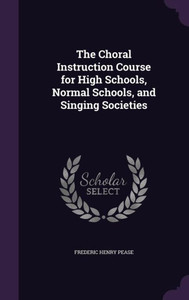 The Choral Instruction Course For High Schools, Normal Schools, And Singing Societies