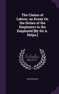 The Claims Of Labour, An Essay On The Duties Of The Employers To The Employed [By Sir A. Helps.]