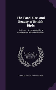 The Food, Use, And Beauty Of British Birds: An Essay: Accompanied By A Catalogue, Of All The British Birds