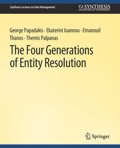 The Four Generations Of Entity Resolution (Synthesis Lectures On Data Management) The Four Generations Of Entity Resolution (Synthesis Lectures On Data Management)