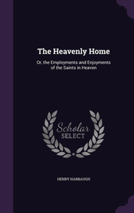 The Heavenly Home: Or, The Employments And Enjoyments Of The Saints In Heaven