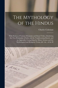 The Mythology Of The Hindus: With Notices Of Various Mountain And Island Tribes, Inhabiting The Two Peninsulas Of India And The Neighbouring Islands, ... And Religious Terms, &C. &C., Of The H The Mythology Of The Hindus: With Notices Of Various Mountain And Island Tribes, Inhabiting The Two Peninsulas Of India And The Neighbouring Islands, ... And Religious Terms, &C. &C., Of The H