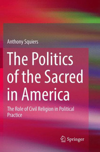 The Politics Of The Sacred In America: The Role Of Civil Religion In Political Practice The Politics Of The Sacred In America: The Role Of Civil Religion In Political Practice