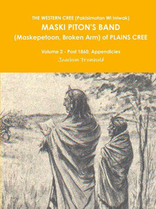 The Western Cree (Pakisimotan Wi Iniwak) Maski Piton's Band (Maskepetoon, Broken Arm) Of Plains Cree Volume 2 - Post 1860, Appendicies The Western Cree (Pakisimotan Wi Iniwak) Maski Piton's Band (Maskepetoon, Broken Arm) Of Plains Cree Volume 2 - Post 1860, Appendicies