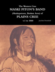 The Western Cree Maski Piton's Band (Maskepetoon, Broken Arm) Of Plains Cree V.1 To 1870 The Western Cree Maski Piton's Band (Maskepetoon, Broken Arm) Of Plains Cree V.1 To 1870