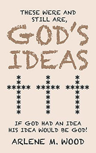 These Were And Still Are God'S Ideas: If God Had An Idea, His Idea Would Be God! These Were And Still Are God'S Ideas: If God Had An Idea, His Idea Would Be God!