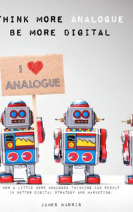Think More Analogue, Be More Digital Think More Analogue, Be More Digital