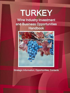 Turkey Wine Industry Investment And Business Opportunities Handbook - Strategic Information, Opportunities, Contacts (World Business And Investment Library)