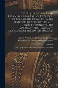 Two Letters To The Right Honourable The Earl Of Liverpool, First Lord Of The Treasury, On The Distresses Of Agriculture, And Their Influence On The ... Observations On Cash Payments And A Free... Two Letters To The Right Honourable The Earl Of Liverpool, First Lord Of The Treasury, On The Distresses Of Agriculture, And Their Influence On The ... Observations On Cash Payments And A Free...