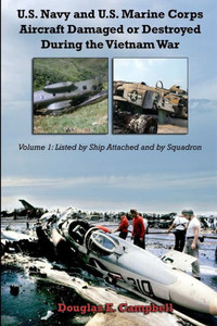 U.S. Navy And U.S. Marine Corps Aircraft Damaged Or Destroyed During The Vietnam War. Volume 1: Listed By Ship Attached And By Squadron U.S. Navy And U.S. Marine Corps Aircraft Damaged Or Destroyed During The Vietnam War. Volume 1: Listed By Ship Attached And By Squadron