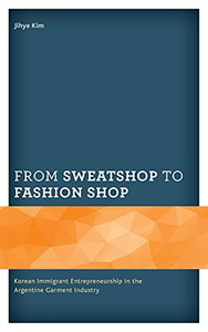 From Sweatshop To Fashion Shop: Korean Immigrant Entrepreneurship In The Argentine Garment Industry (Korean Communities Across The World) From Sweatshop To Fashion Shop: Korean Immigrant Entrepreneurship In The Argentine Garment Industry (Korean Communities Across The World)