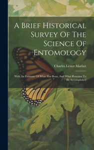 A Brief Historical Survey Of The Science Of Entomology: With An Estimate Of What Has Been, And What Remains To Be Accomplished A Brief Historical Survey Of The Science Of Entomology: With An Estimate Of What Has Been, And What Remains To Be Accomplished