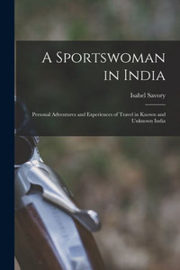 A Sportswoman In India: Personal Adventures And Experiences Of Travel In Known And Unknown India
