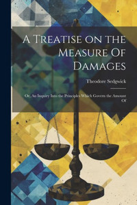 A Treatise On The Measure Of Damages; Or, An Inquiry Into The Principles Which Govern The Amount Of A Treatise On The Measure Of Damages; Or, An Inquiry Into The Principles Which Govern The Amount Of