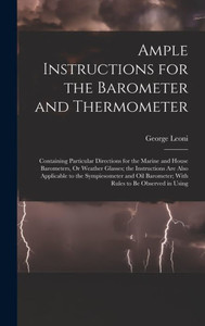 Ample Instructions For The Barometer And Thermometer: Containing Particular Directions For The Marine And House Barometers, Or Weather Glasses; The ... Barometer; With Rules To Be Observed In Using Ample Instructions For The Barometer And Thermometer: Containing Particular Directions For The Marine And House Barometers, Or Weather Glasses; The ... Barometer; With Rules To Be Observed In Using