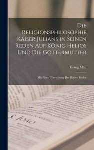 Die Religionsphilosophie Kaiser Julians In Seinen Reden Auf K?ig Helios Und Die G?termutter: Mit Einer ?bersetzung Der Beiden Reden (German Edition) Die Religionsphilosophie Kaiser Julians In Seinen Reden Auf K?ig Helios Und Die G?termutter: Mit Einer ?bersetzung Der Beiden Reden (German Edition)