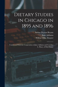 Dietary Studies In Chicago In 1895 And 1896: Conducted With The Cooperation Of Jane Addams And Caroline L. Hunt, Of Hull House Dietary Studies In Chicago In 1895 And 1896: Conducted With The Cooperation Of Jane Addams And Caroline L. Hunt, Of Hull House