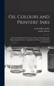 Oil Colours And Printers' Inks: A Practical Handbook Treating Of Linseed Oil, Boiled Oil, Paints, Artists' Colours, Lampblack And Printers' Inks, Black And Coloured Oil Colours And Printers' Inks: A Practical Handbook Treating Of Linseed Oil, Boiled Oil, Paints, Artists' Colours, Lampblack And Printers' Inks, Black And Coloured