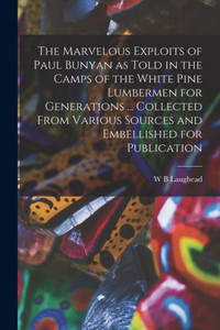 The Marvelous Exploits Of Paul Bunyan As Told In The Camps Of The White Pine Lumbermen For Generations ... Collected From Various Sources And Embellished For Publication The Marvelous Exploits Of Paul Bunyan As Told In The Camps Of The White Pine Lumbermen For Generations ... Collected From Various Sources And Embellished For Publication