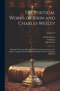 The Poetical Works Of John And Charles Wesley: Reprinted From The Originals, With The Last Corrections Of The Authors; Together With The Poems Of Charles Wesley Not Before Published; Volume 12