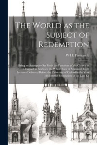 The World As The Subject Of Redemption: Being An Attempt To Set Forth The Functions Of The Church As Designed To Embrace The Whole Race Of Mankind. ... Year 1883 On The Foundation Of The Late Re