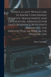Things A Lady Would Like To Know Concerning Domestic Management And Expenditure, Arranged For Daily Reference With Hints Regarding The Intellectual As Well As The Physical Life Things A Lady Would Like To Know Concerning Domestic Management And Expenditure, Arranged For Daily Reference With Hints Regarding The Intellectual As Well As The Physical Life