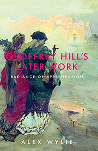Geoffrey Hill'S Later Work: Radiance Of Apprehension
