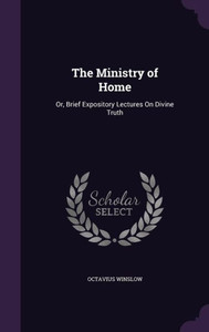 The Ministry Of Home: Or, Brief Expository Lectures On Divine Truth The Ministry Of Home: Or, Brief Expository Lectures On Divine Truth