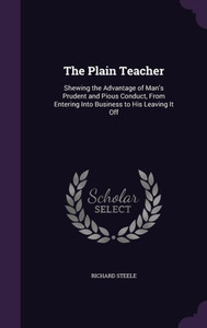 The Plain Teacher: Shewing The Advantage Of Man's Prudent And Pious Conduct, From Entering Into Business To His Leaving It Off