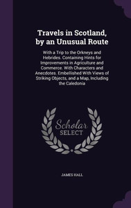 Travels In Scotland, By An Unusual Route: With A Trip To The Orkneys And Hebrides. Containing Hints For Improvements In Agriculture And Commerce. With ... Objects, And A Map, Including The Caledonia