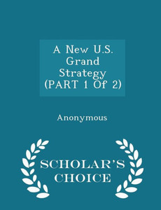 A New U.S. Grand Strategy (Part 1 Of 2) - Scholar's Choice Edition A New U.S. Grand Strategy (Part 1 Of 2) - Scholar's Choice Edition