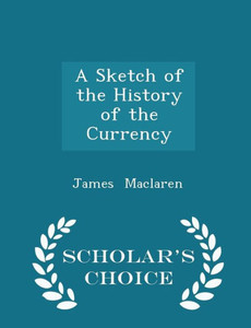 A Sketch Of The History Of The Currency - Scholar's Choice Edition A Sketch Of The History Of The Currency - Scholar's Choice Edition