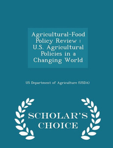 Agricultural-Food Policy Review: U.S. Agricultural Policies In A Changing World - Scholar's Choice Edition Agricultural-Food Policy Review: U.S. Agricultural Policies In A Changing World - Scholar's Choice Edition