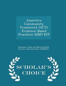 Assertive Community Treatment (Act): Evidence-Based Practices (Ebp) Kit - Scholar's Choice Edition Assertive Community Treatment (Act): Evidence-Based Practices (Ebp) Kit - Scholar's Choice Edition