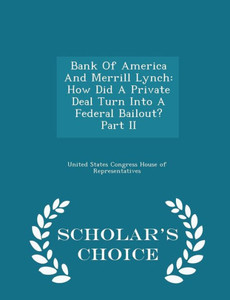 Bank Of America And Merrill Lynch: How Did A Private Deal Turn Into A Federal Bailout? Part Ii - Scholar's Choice Edition
