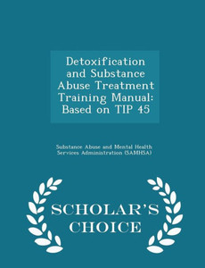 Detoxification And Substance Abuse Treatment Training Manual: Based On Tip 45 - Scholar's Choice Edition