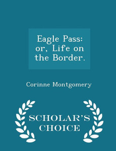 Eagle Pass: Or, Life On The Border. - Scholar's Choice Edition