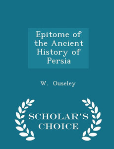 Epitome Of The Ancient History Of Persia - Scholar's Choice Edition Epitome Of The Ancient History Of Persia - Scholar's Choice Edition